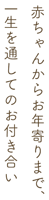 赤ちゃんからお年寄りまで、一生を通してのお付き合い